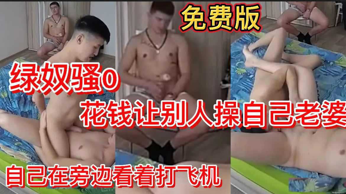 免费版 绿奴骚0 花钱让别人操自己老婆 自己在旁边看着打飞机