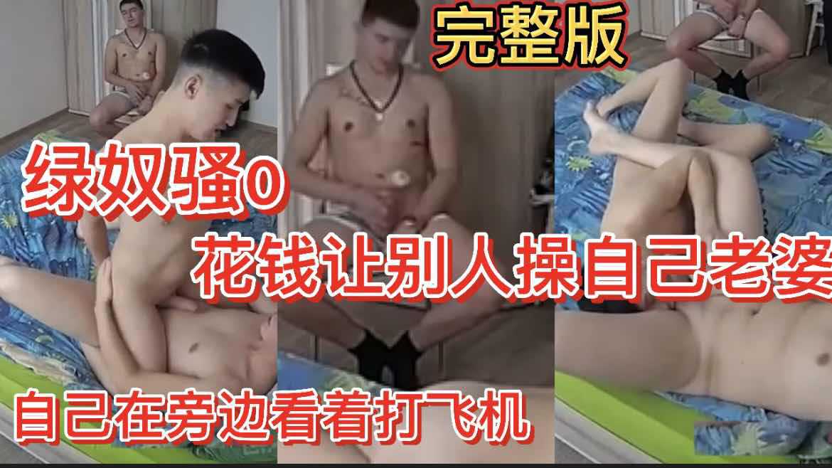 完整版 绿奴骚0 花钱让别人操自己老婆 自己在旁边看着打飞机